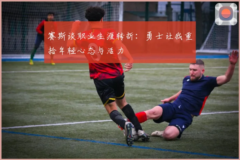 赛斯谈职业生涯转折：勇士让我重拾年轻心态与活力