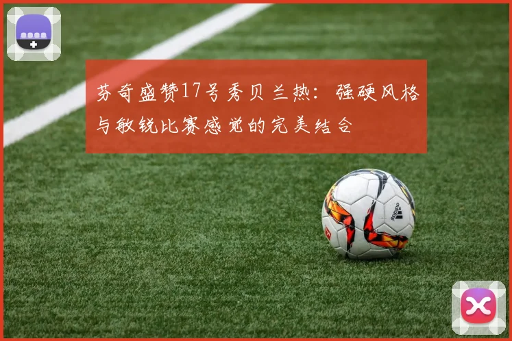 芬奇盛赞17号秀贝兰热：强硬风格与敏锐比赛感觉的完美结合