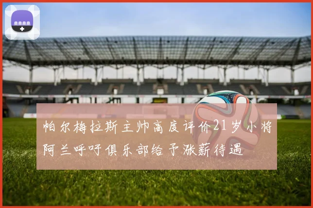 帕尔梅拉斯主帅高度评价21岁小将阿兰呼吁俱乐部给予涨薪待遇