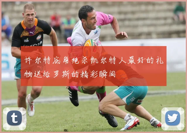 许尔特底角绝杀凯尔特人最好的礼物送给罗斯的精彩瞬间