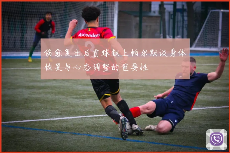 伤愈复出后首球献上帕尔默谈身体恢复与心态调整的重要性