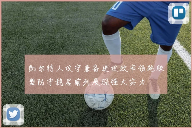 凯尔特人攻守兼备进攻效率领跑联盟防守稳居前列展现强大实力