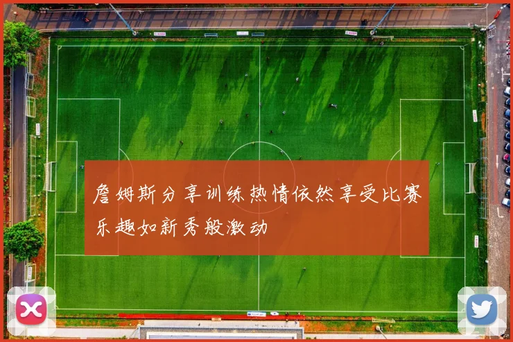 詹姆斯分享训练热情依然享受比赛乐趣如新秀般激动