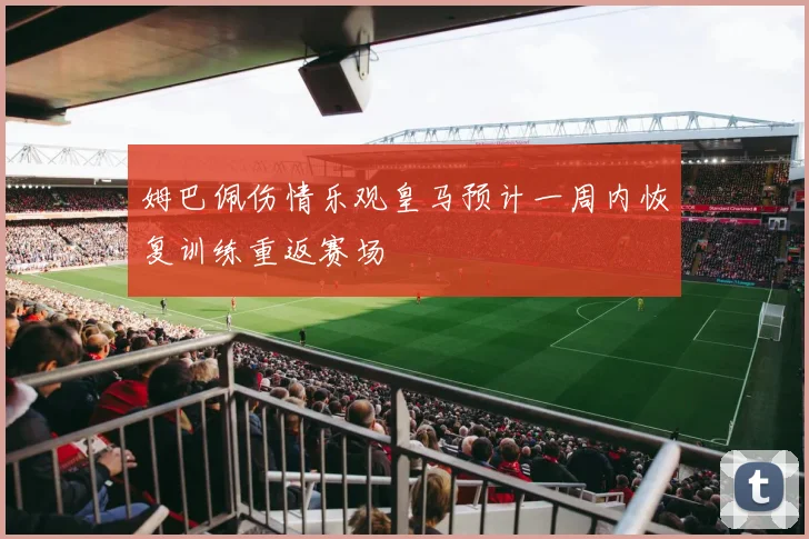 姆巴佩伤情乐观皇马预计一周内恢复训练重返赛场