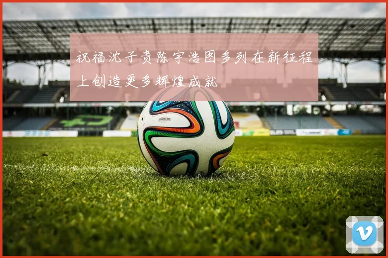 祝福沈子贵陈宇浩图多列在新征程上创造更多辉煌成就