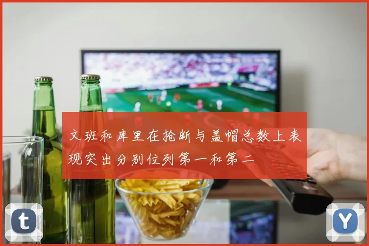 文班和库里在抢断与盖帽总数上表现突出分别位列第一和第二