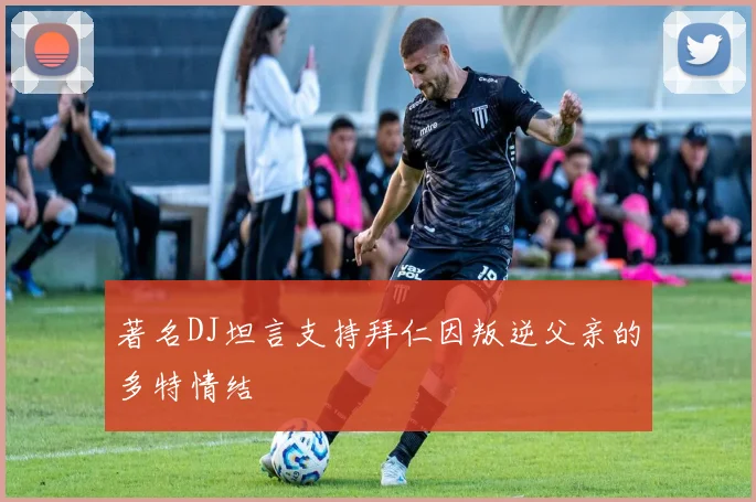 著名DJ坦言支持拜仁因叛逆父亲的多特情结