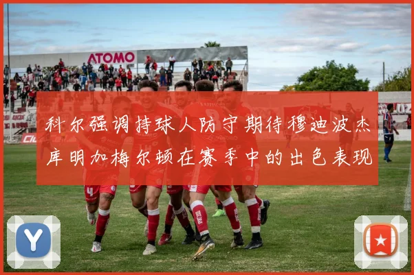 科尔强调持球人防守期待穆迪波杰库明加梅尔顿在赛季中的出色表现