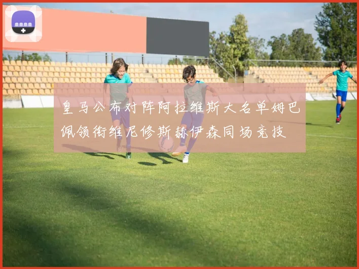 皇马公布对阵阿拉维斯大名单姆巴佩领衔维尼修斯赫伊森同场竞技