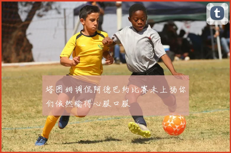 塔图姆调侃阿德巴约比赛未上场你们依然输得心服口服