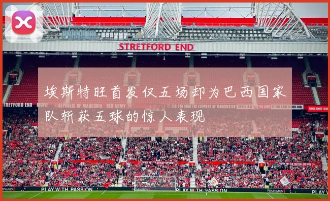 埃斯特旺首发仅五场却为巴西国家队斩获五球的惊人表现