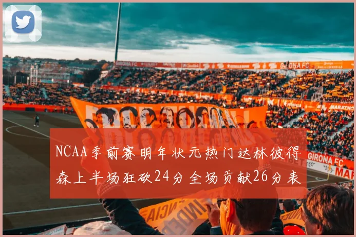 NCAA季前赛明年状元热门达林彼得森上半场狂砍24分全场贡献26分表现抢眼