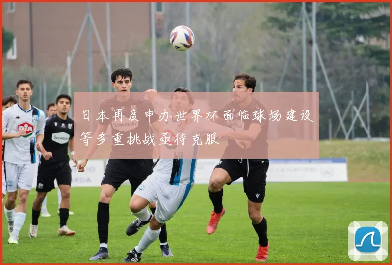 日本再度申办世界杯面临球场建设等多重挑战亟待克服