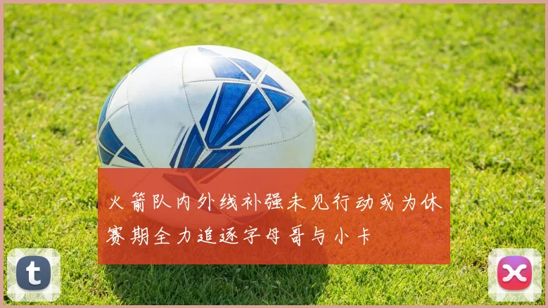 火箭队内外线补强未见行动或为休赛期全力追逐字母哥与小卡