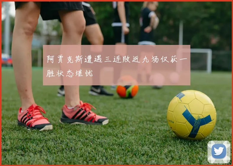 阿贾克斯遭遇三连败近九场仅获一胜状态堪忧