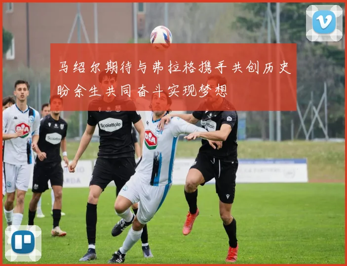 马绍尔期待与弗拉格携手共创历史盼余生共同奋斗实现梦想