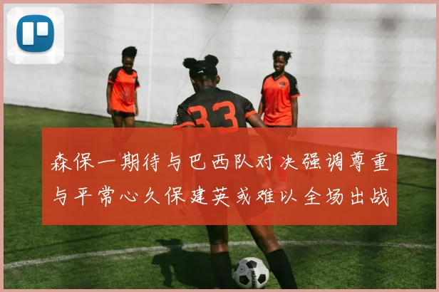 森保一期待与巴西队对决强调尊重与平常心久保建英或难以全场出战