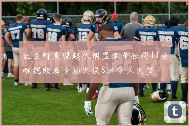 杜兰特表现起伏明显末节独得11分难挽败局全场失误8次令人失望