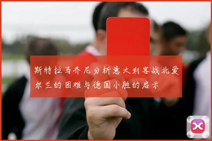 斯特拉马乔尼分析意大利客战北爱尔兰的困难与德国小胜的启示