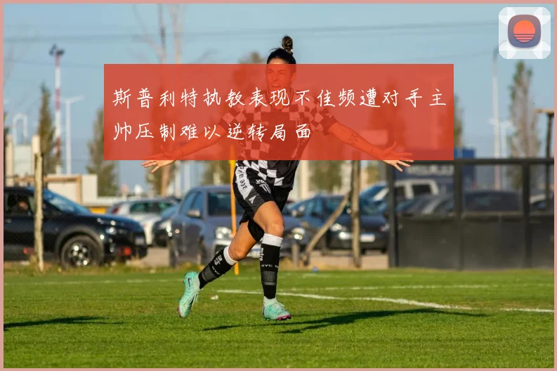 斯普利特执教表现不佳频遭对手主帅压制难以逆转局面