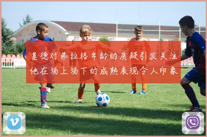 基德对弗拉格年龄的质疑引发关注他在场上场下的成熟表现令人印象深刻