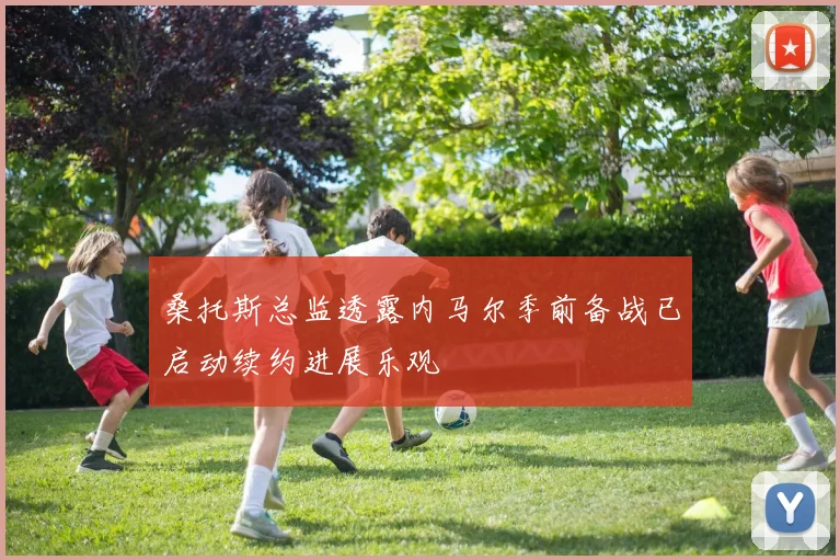 桑托斯总监透露内马尔季前备战已启动续约进展乐观