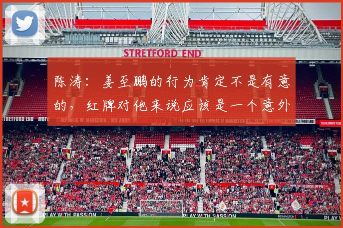 陈涛：姜至鹏的行为肯定不是有意的，红牌对他来说应该是一个意外